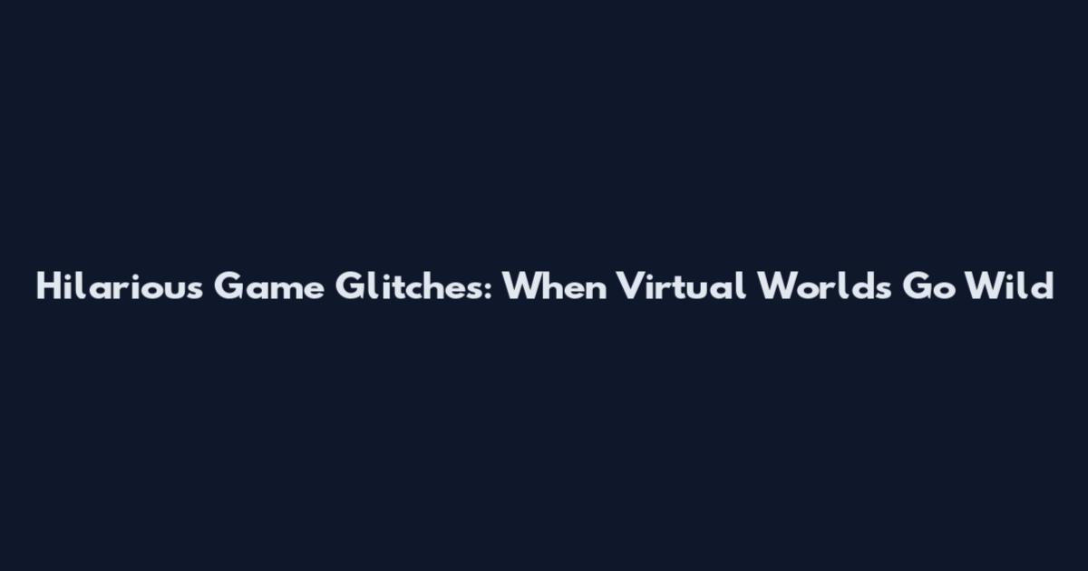 Hilarious Game Glitches: When Virtual Worlds Go Wild