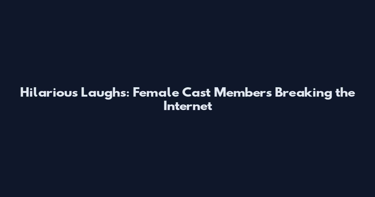 Hilarious Laughs: Female Cast Members Breaking the Internet