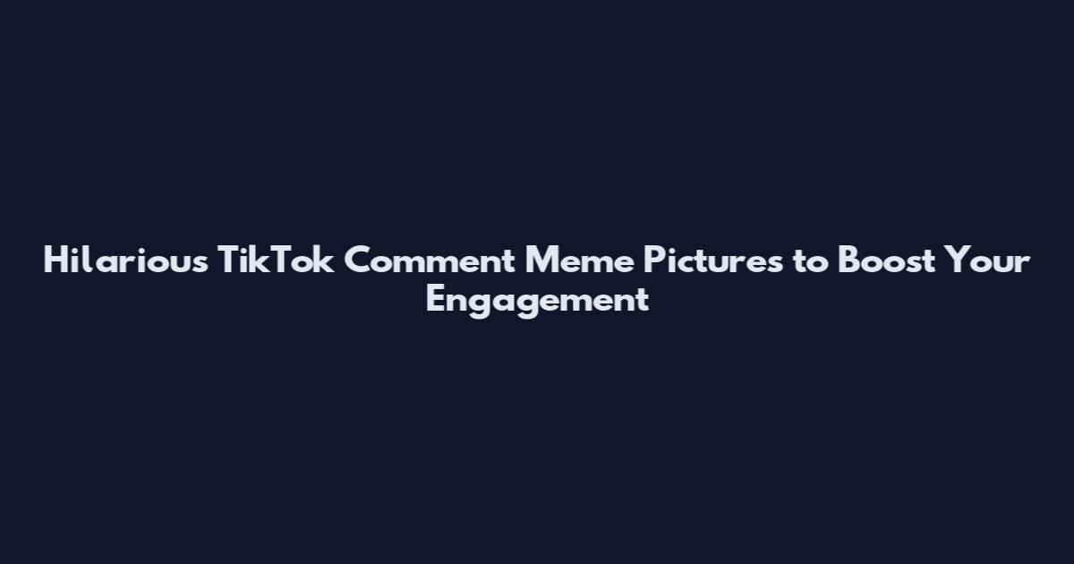 Hilarious TikTok Comment Meme Pictures to Boost Your Engagement