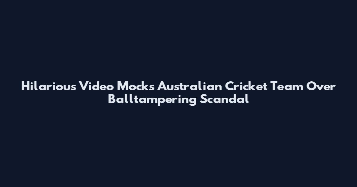 Hilarious Video Mocks Australian Cricket Team Over Balltampering Scandal