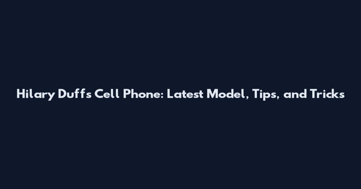 Hilary Duff's Cell Phone: Latest Model, Tips, and Tricks