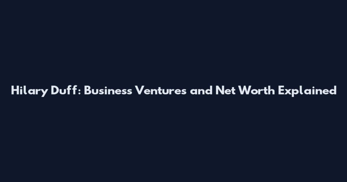 Hilary Duff: Business Ventures and Net Worth Explained