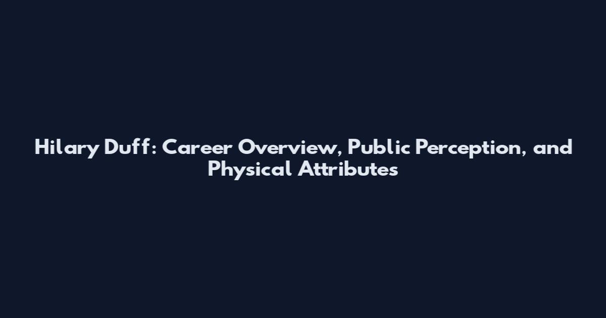 Hilary Duff: Career Overview, Public Perception, and Physical Attributes