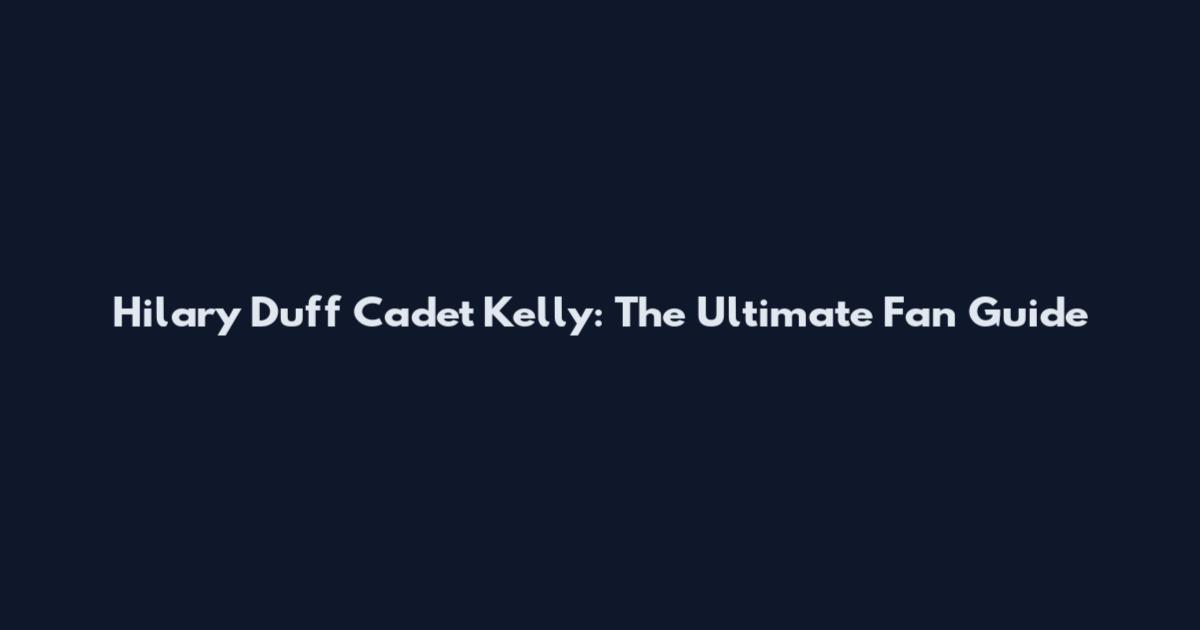 Hilary Duff Cadet Kelly: The Ultimate Fan Guide