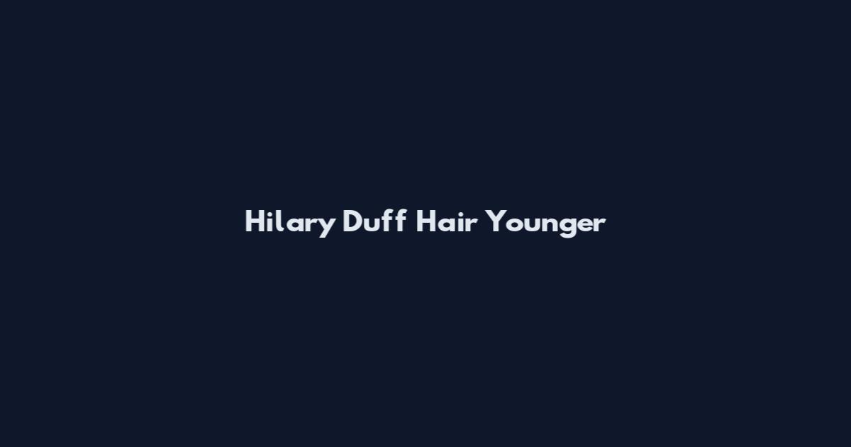 Hilary Duff Hair Younger