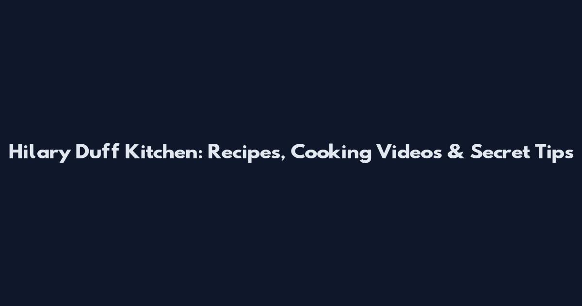 Hilary Duff Kitchen: Recipes, Cooking Videos & Secret Tips