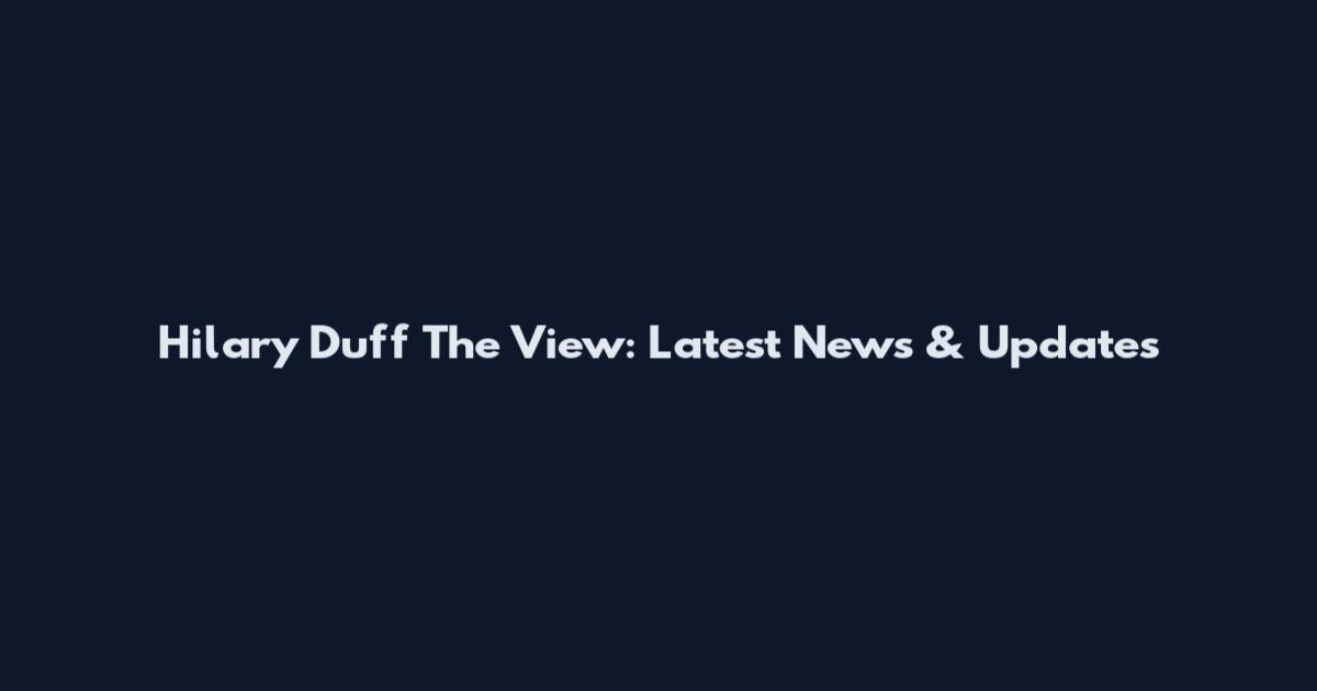 Hilary Duff The View: Latest News & Updates
