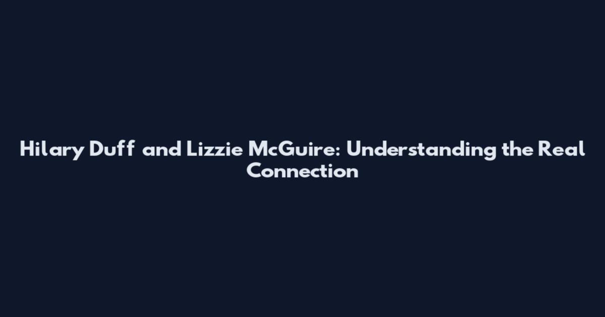 Hilary Duff and Lizzie McGuire: Understanding the Real Connection