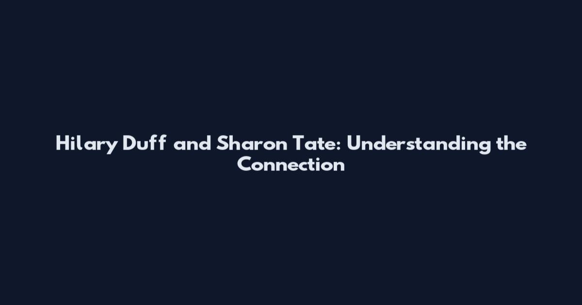 Hilary Duff and Sharon Tate: Understanding the Connection