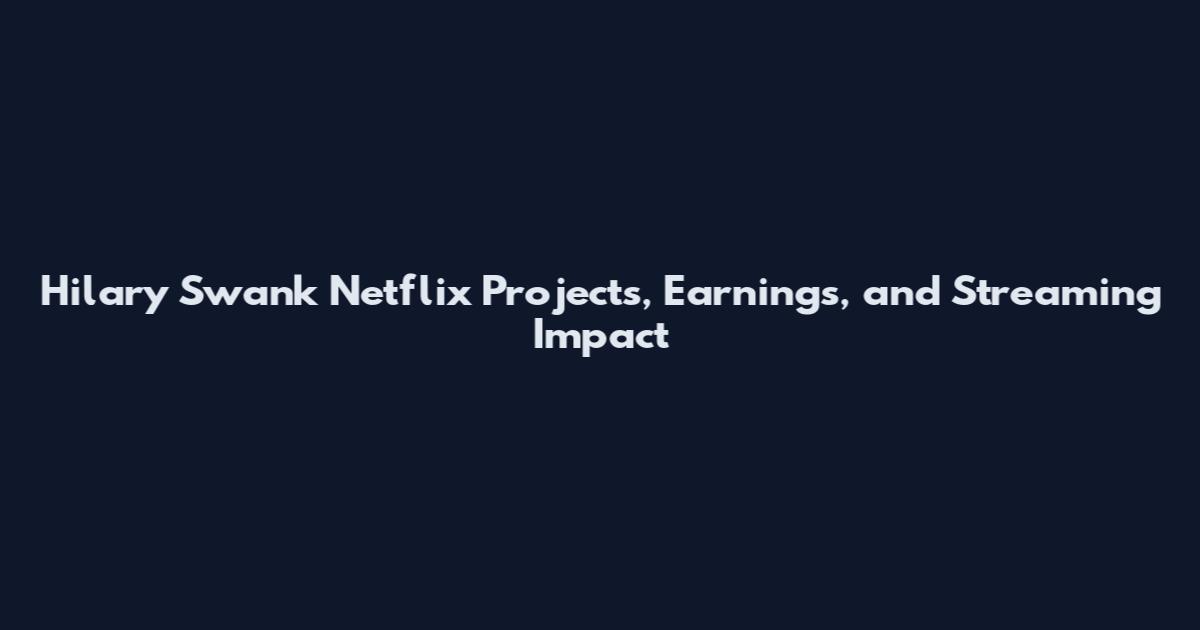 Hilary Swank Netflix Projects, Earnings, and Streaming Impact