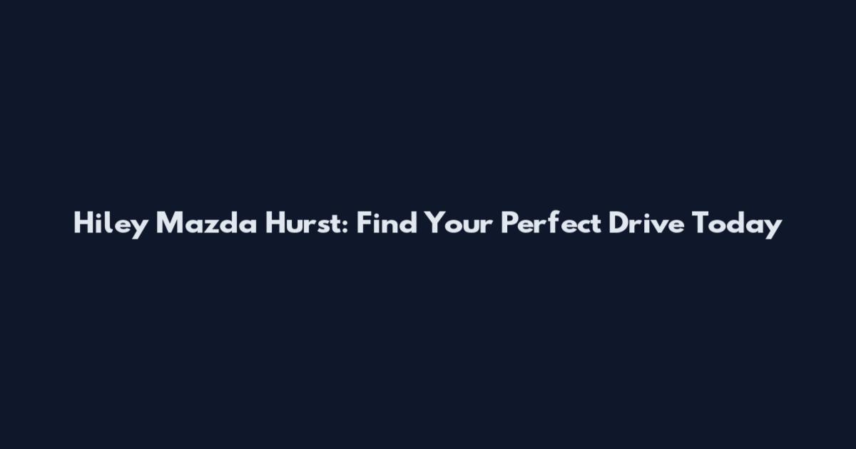Hiley Mazda Hurst: Find Your Perfect Drive Today