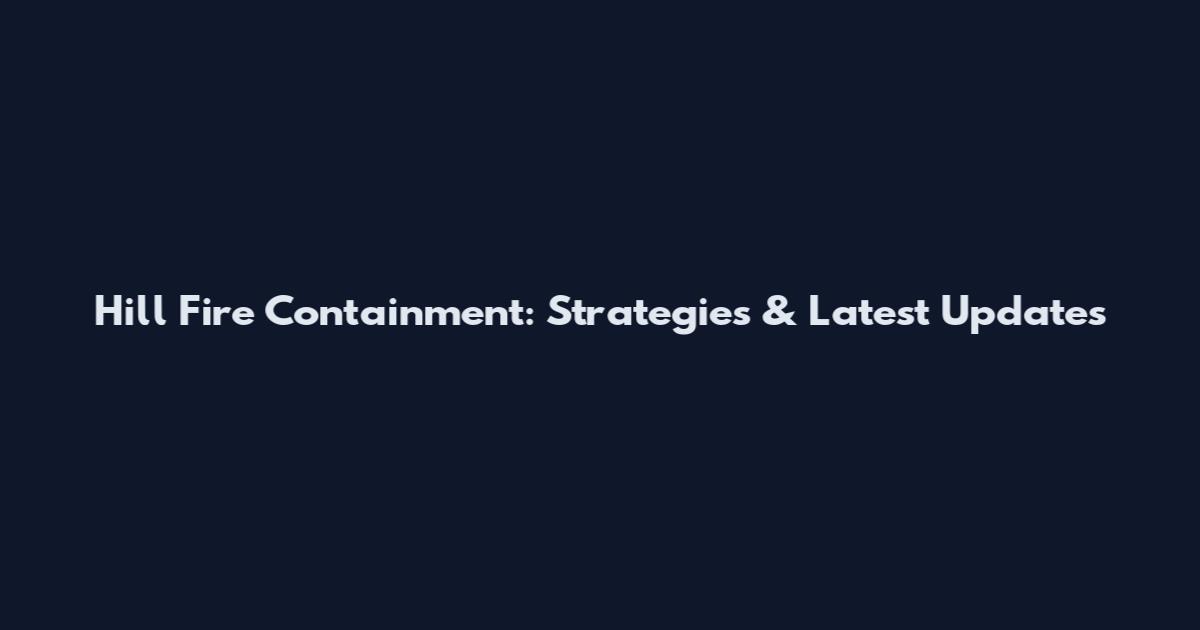 Hill Fire Containment: Strategies & Latest Updates