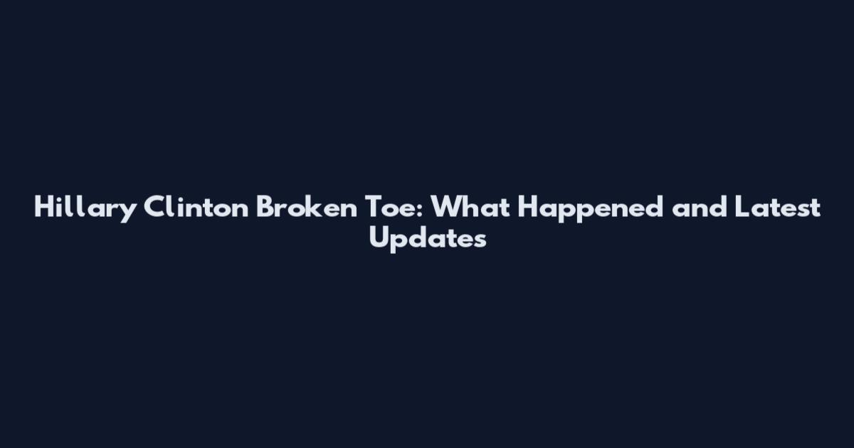 Hillary Clinton Broken Toe: What Happened and Latest Updates