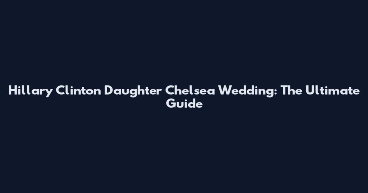 Hillary Clinton Daughter Chelsea Wedding: The Ultimate Guide