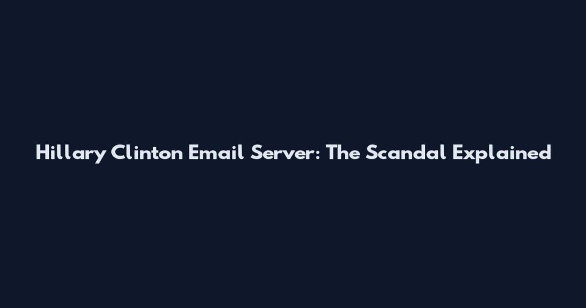 Hillary Clinton Email Server: The Scandal Explained