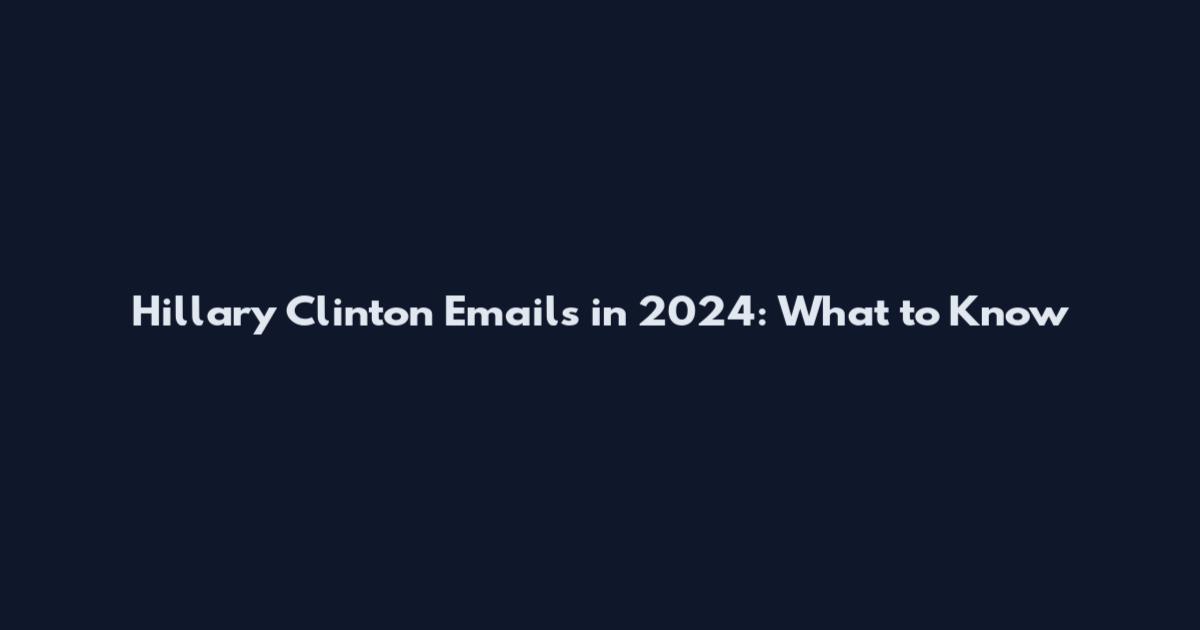 Hillary Clinton Emails in 2024: What to Know
