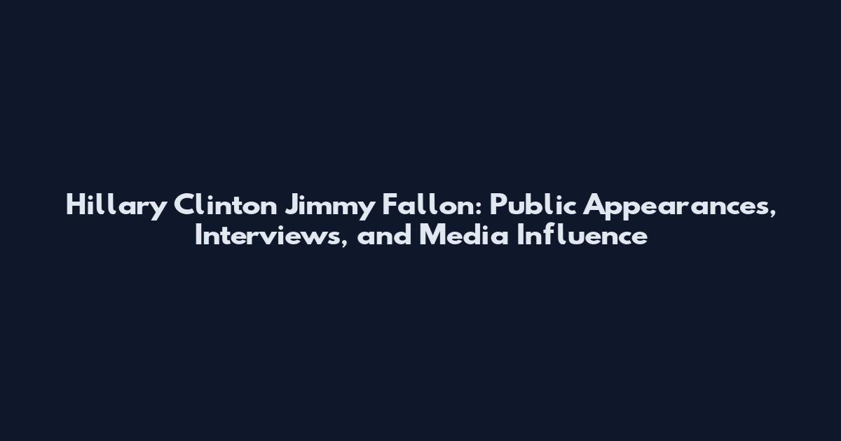 Hillary Clinton Jimmy Fallon: Public Appearances, Interviews, and Media Influence