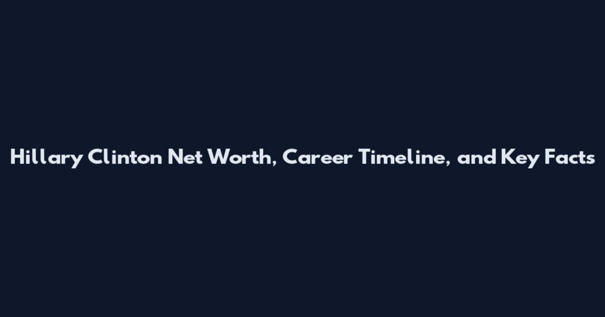 Hillary Clinton Net Worth, Career Timeline, and Key Facts