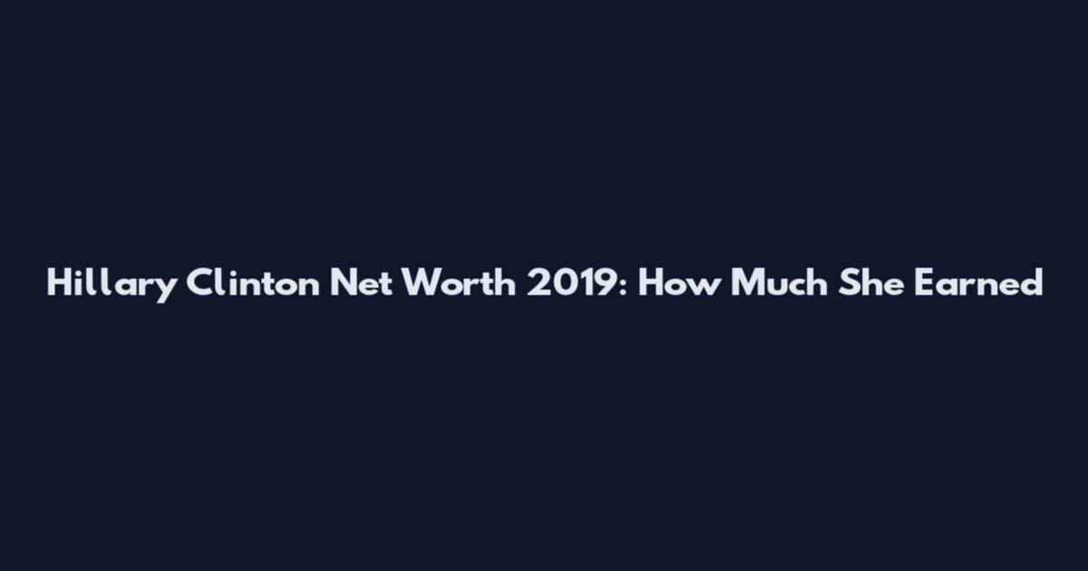 Hillary Clinton Net Worth 2019: How Much She Earned