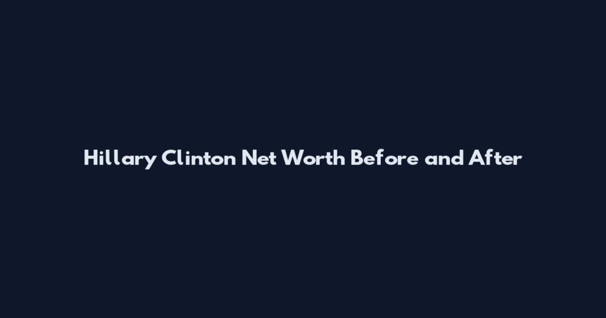 Hillary Clinton Net Worth Before and After