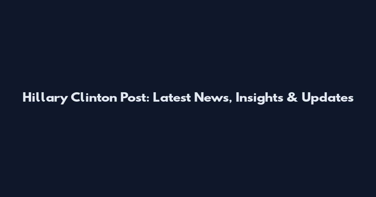 Hillary Clinton Post: Latest News, Insights & Updates