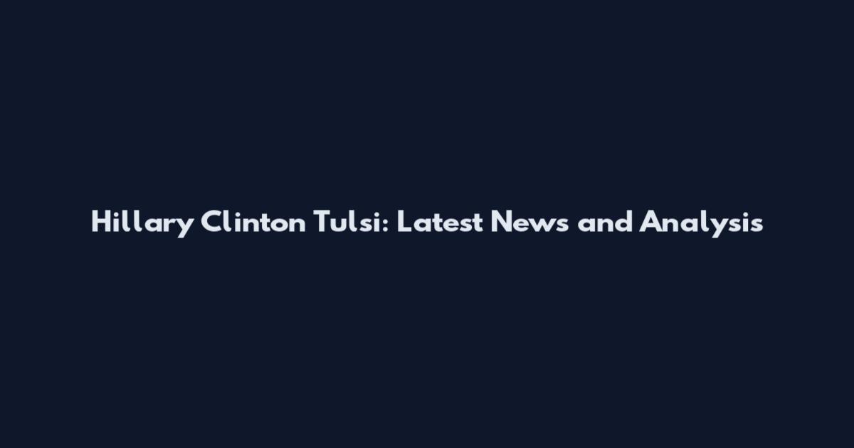 Hillary Clinton Tulsi: Latest News and Analysis