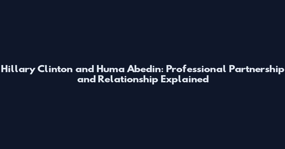 Hillary Clinton and Huma Abedin: Professional Partnership and Relationship Explained