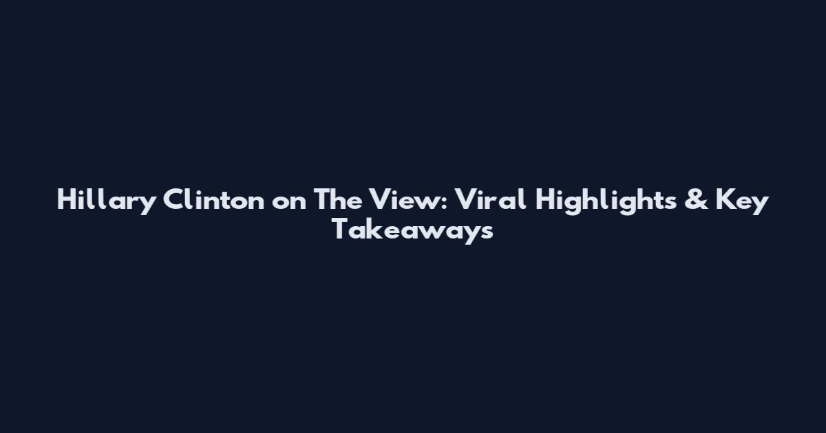 Hillary Clinton on The View: Viral Highlights & Key Takeaways