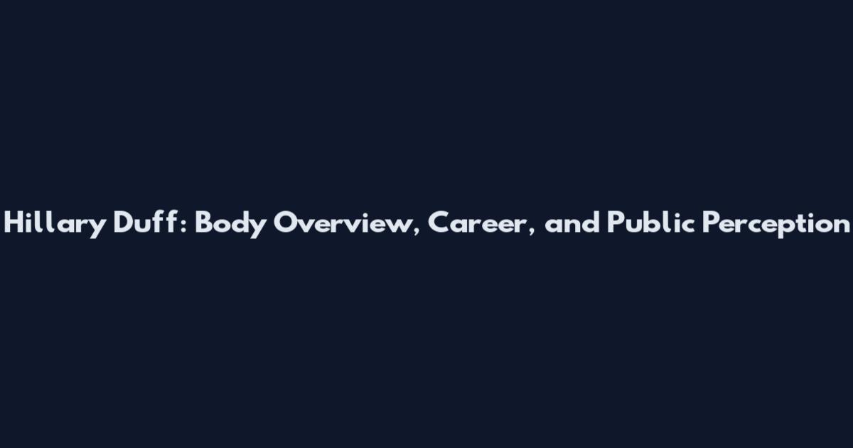 Hillary Duff: Body Overview, Career, and Public Perception