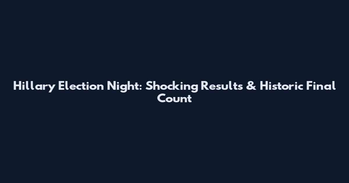 Hillary Election Night: Shocking Results & Historic Final Count
