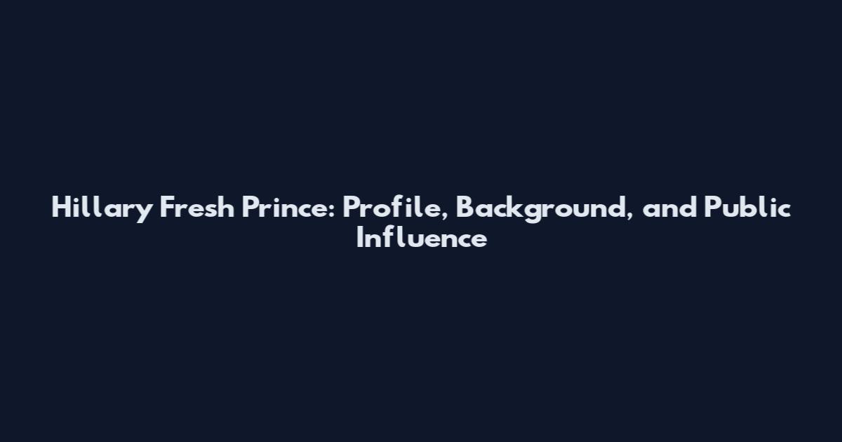 Hillary Fresh Prince: Profile, Background, and Public Influence