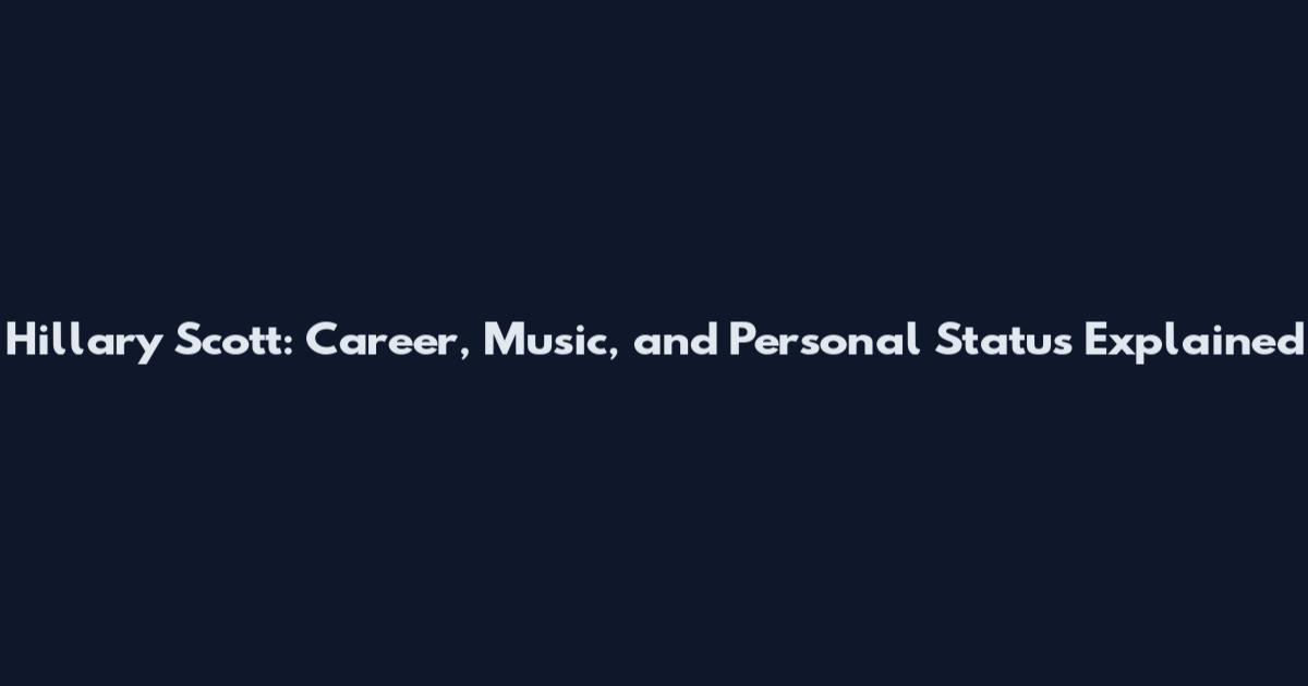 Hillary Scott: Career, Music, and Personal Status Explained