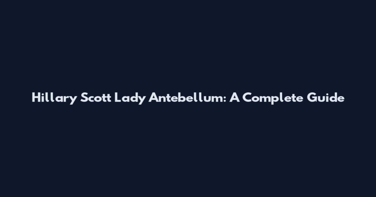 Hillary Scott Lady Antebellum: A Complete Guide