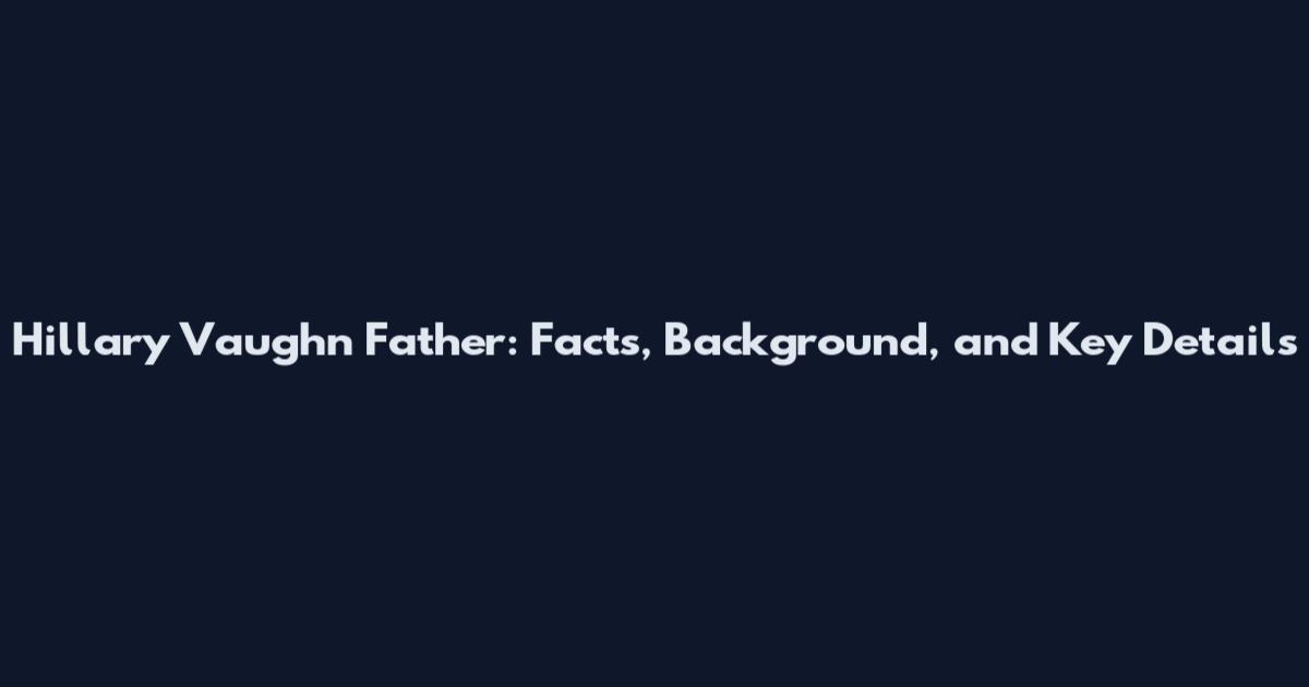 Hillary Vaughn Father: Facts, Background, and Key Details