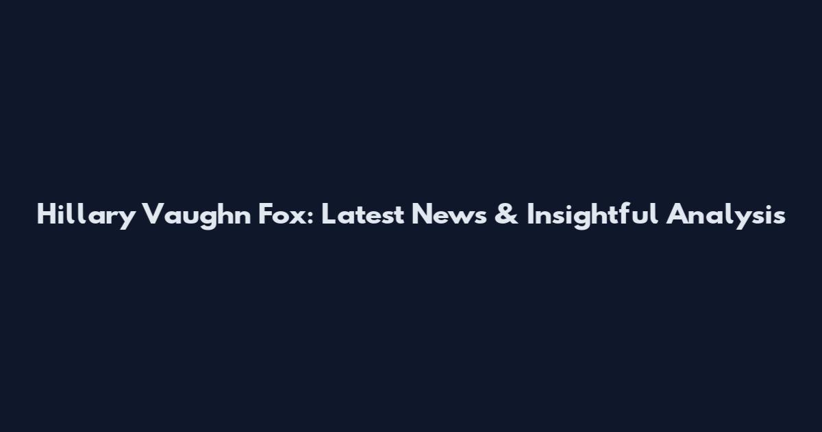 Hillary Vaughn Fox: Latest News & Insightful Analysis