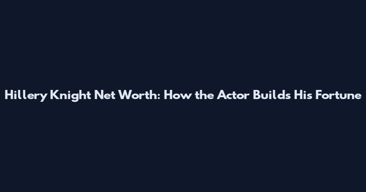 Hillery Knight Net Worth: How the Actor Builds His Fortune
