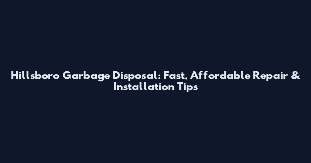 Hillsboro Garbage Disposal: Fast, Affordable Repair & Installation Tips