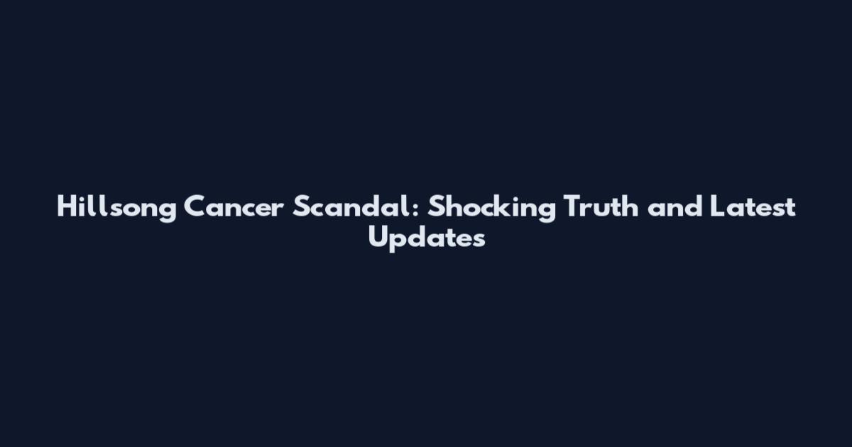 Hillsong Cancer Scandal: Shocking Truth and Latest Updates
