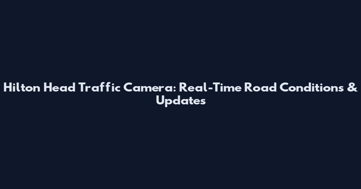 Hilton Head Traffic Camera: Real-Time Road Conditions & Updates