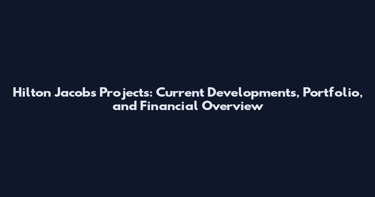 Hilton Jacobs Projects: Current Developments, Portfolio, and Financial Overview