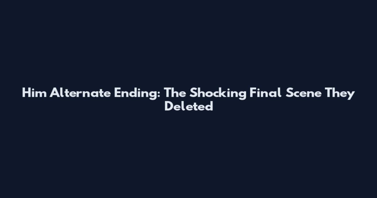 Him Alternate Ending: The Shocking Final Scene They Deleted