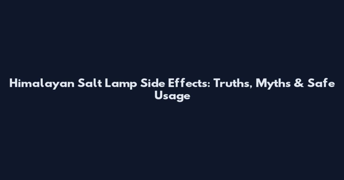 Himalayan Salt Lamp Side Effects: Truths, Myths & Safe Usage