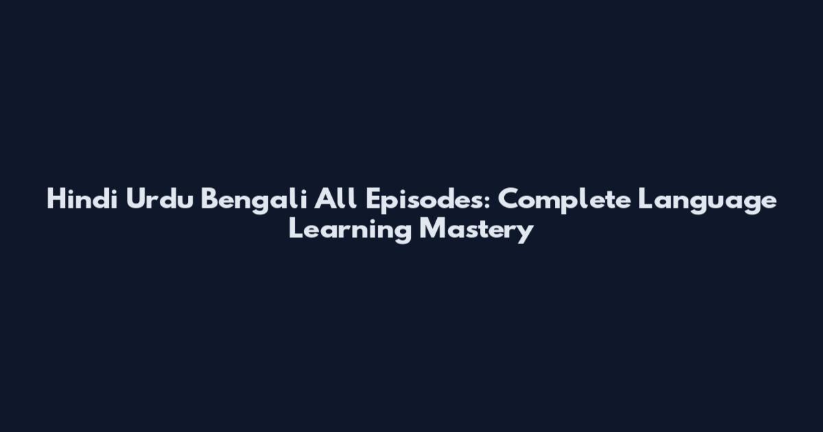 Hindi Urdu Bengali All Episodes: Complete Language Learning Mastery