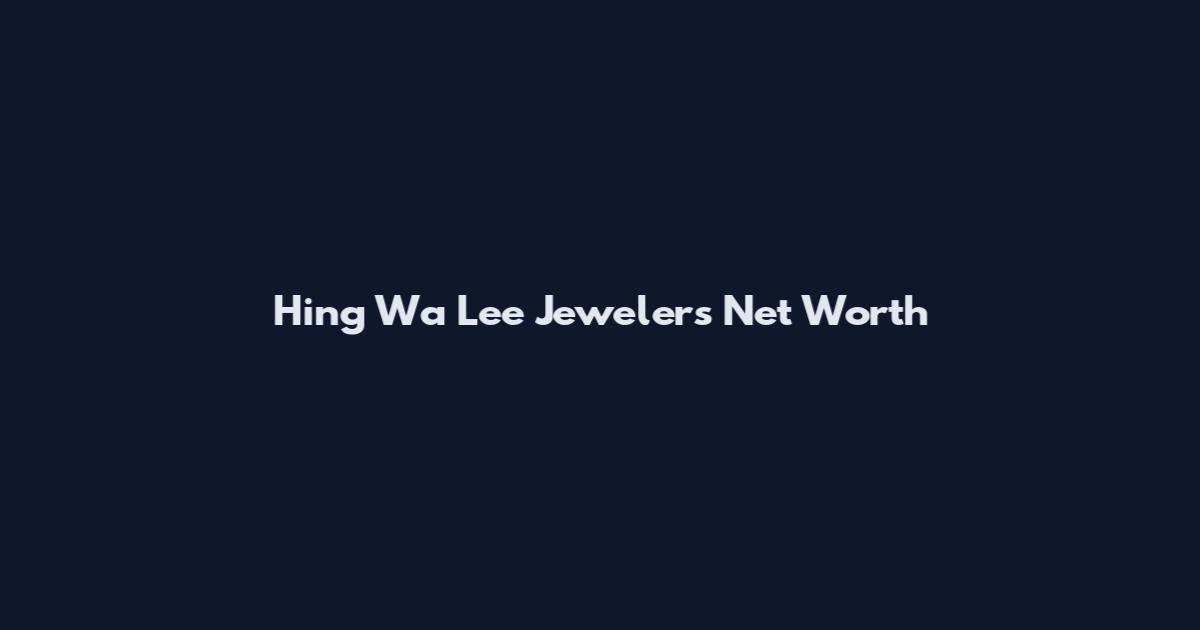 Hing Wa Lee Jewelers Net Worth