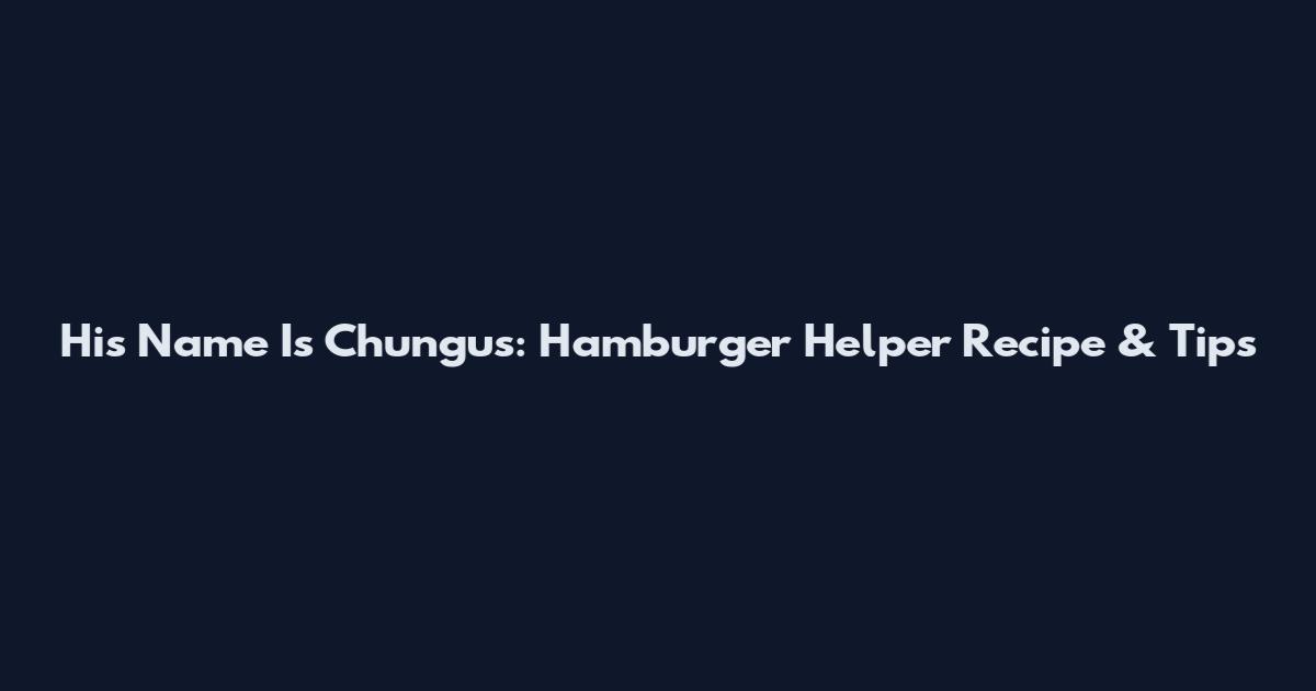 His Name Is Chungus: Hamburger Helper Recipe & Tips