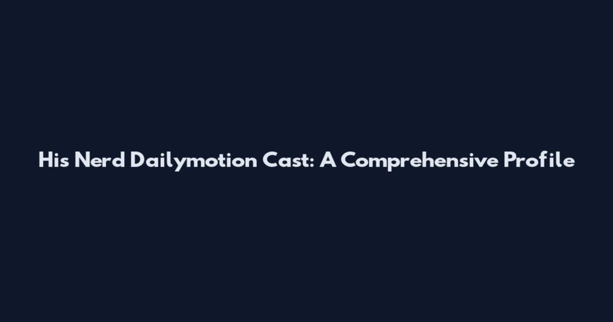 His Nerd Dailymotion Cast: A Comprehensive Profile