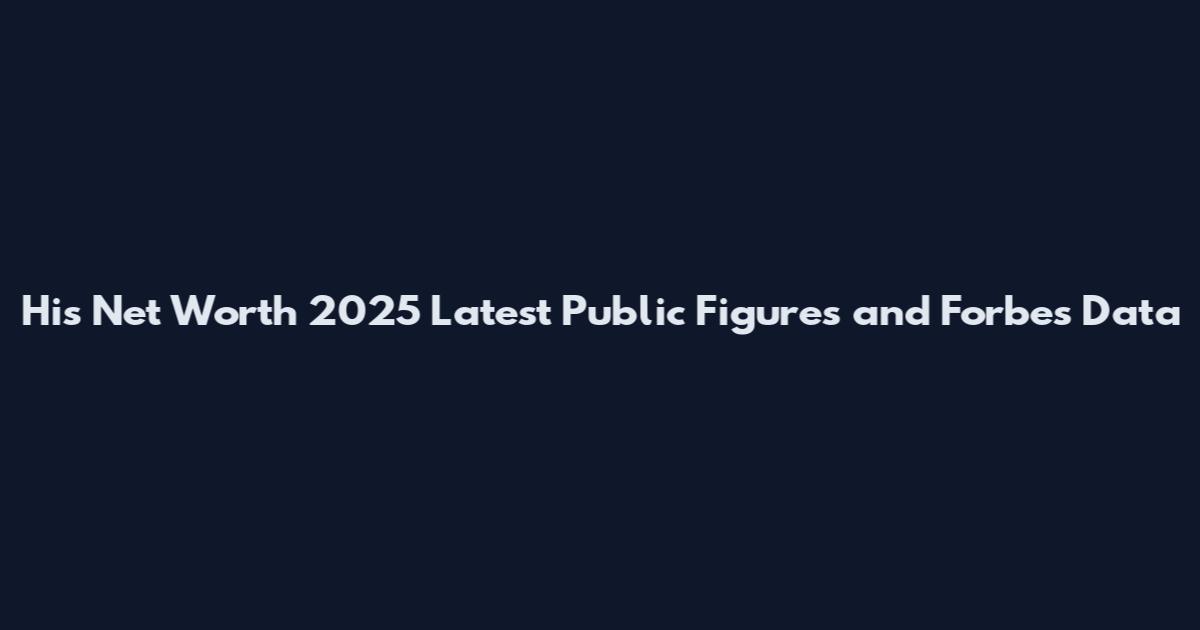 His Net Worth 2025 Latest Public Figures and Forbes Data