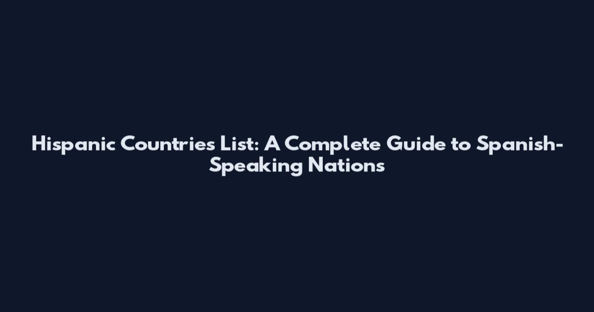 Hispanic Countries List: A Complete Guide to Spanish-Speaking Nations