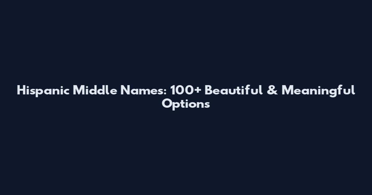 Hispanic Middle Names: 100+ Beautiful & Meaningful Options