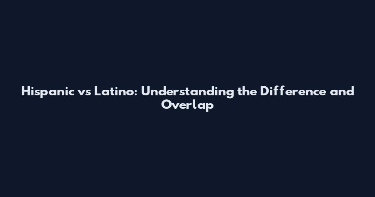 Hispanic vs Latino: Understanding the Difference and Overlap